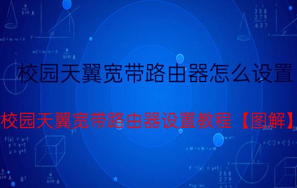 校园天翼宽带路由器怎么设置 校园天翼宽带路由器设置教程【图解】